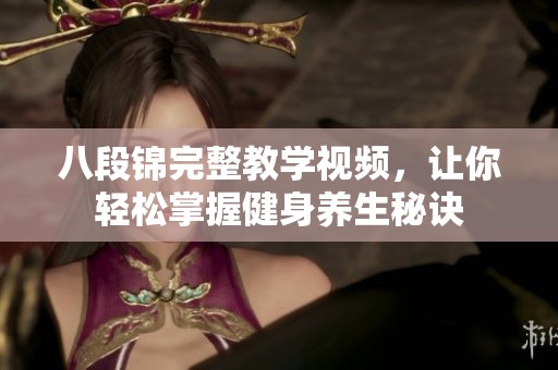 八段锦完整教学视频，让你轻松掌握健身养生秘诀