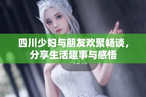 四川少妇与朋友欢聚畅谈，分享生活趣事与感悟