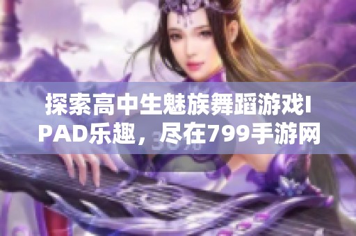 探索高中生魅族舞蹈游戏IPAD乐趣，尽在799手游网！