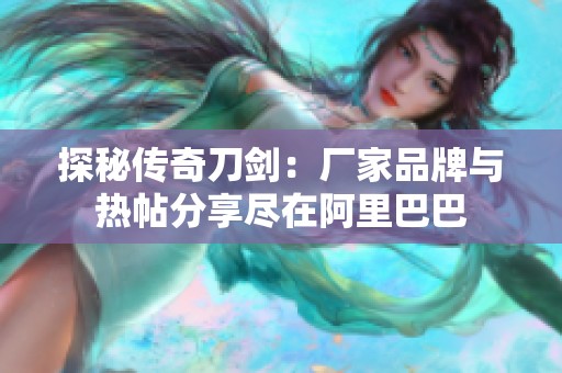 探秘传奇刀剑：厂家品牌与热帖分享尽在阿里巴巴