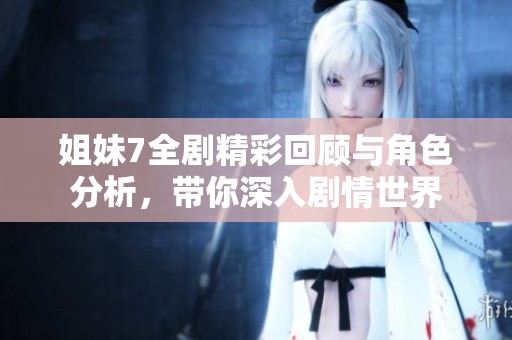 姐妹7全剧精彩回顾与角色分析，带你深入剧情世界