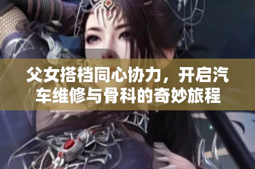 父女搭档同心协力，开启汽车维修与骨科的奇妙旅程