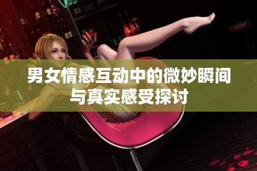 男女情感互动中的微妙瞬间与真实感受探讨
