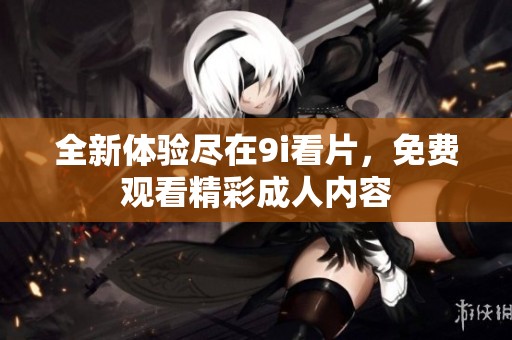 全新体验尽在9i看片，免费观看精彩成人内容