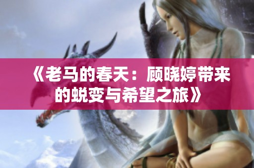《老马的春天：顾晓婷带来的蜕变与希望之旅》