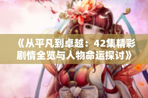 《从平凡到卓越：42集精彩剧情全览与人物命运探讨》