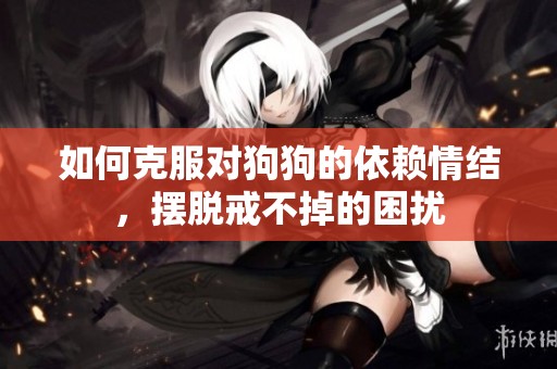 如何克服对狗狗的依赖情结，摆脱戒不掉的困扰