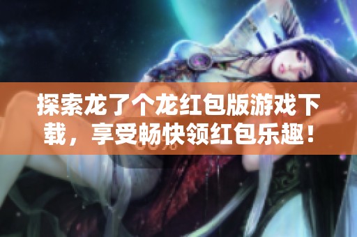 探索龙了个龙红包版游戏下载，享受畅快领红包乐趣！
