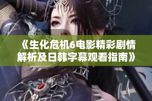 《生化危机6电影精彩剧情解析及日韩字幕观看指南》