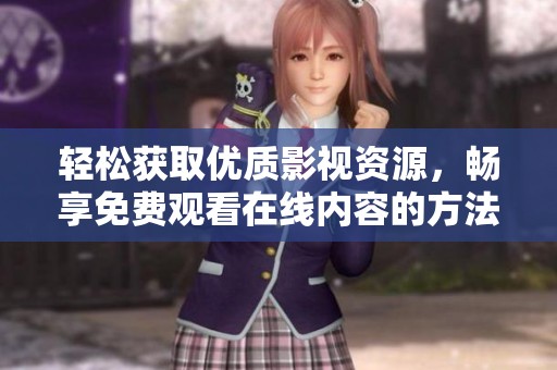 轻松获取优质影视资源，畅享免费观看在线内容的方法分享