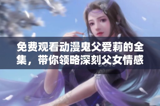 免费观看动漫鬼父爱莉的全集，带你领略深刻父女情感