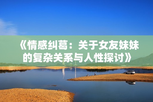 《情感纠葛：关于女友妹妹的复杂关系与人性探讨》