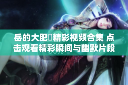 岳的大肥坹精彩视频合集 点击观看精彩瞬间与幽默片段