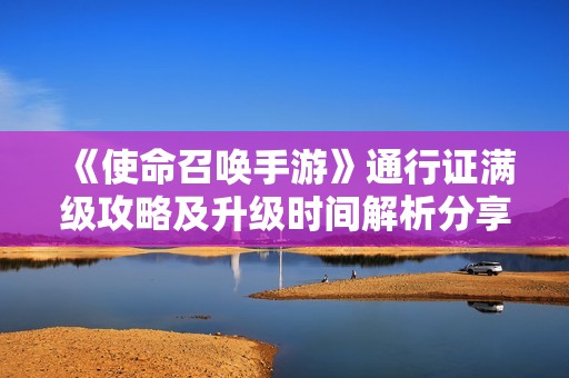 《使命召唤手游》通行证满级攻略及升级时间解析分享