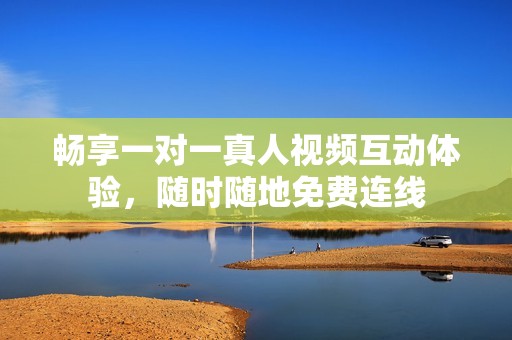畅享一对一真人视频互动体验，随时随地免费连线