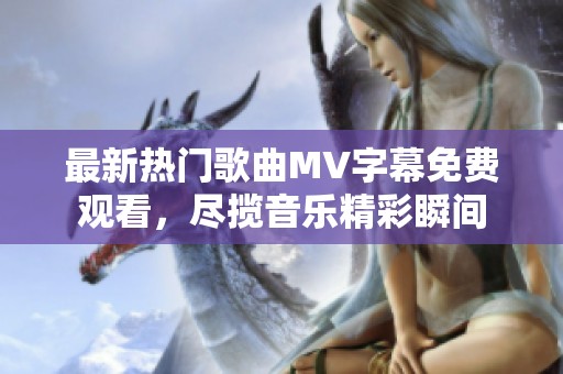 最新热门歌曲MV字幕免费观看，尽揽音乐精彩瞬间