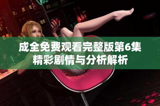 成全免费观看完整版第6集精彩剧情与分析解析