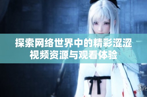 探索网络世界中的精彩涩涩视频资源与观看体验