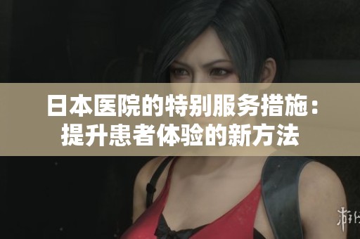 日本医院的特别服务措施：提升患者体验的新方法