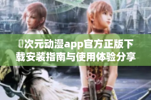 囧次元动漫app官方正版下载安装指南与使用体验分享