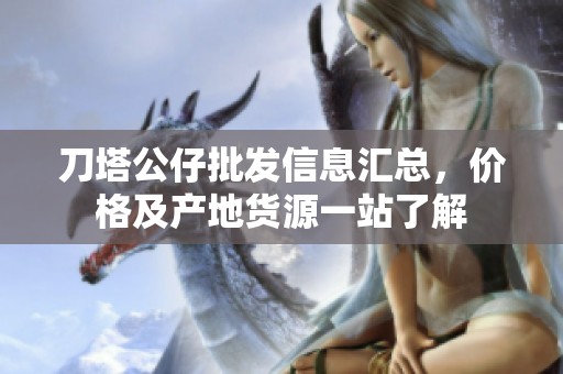 刀塔公仔批发信息汇总，价格及产地货源一站了解
