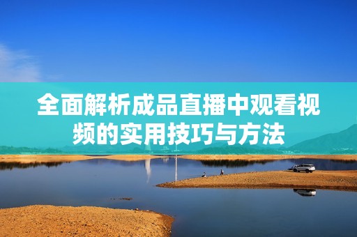 全面解析成品直播中观看视频的实用技巧与方法