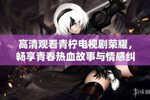 高清观看青柠电视剧荣耀，畅享青春热血故事与情感纠葛
