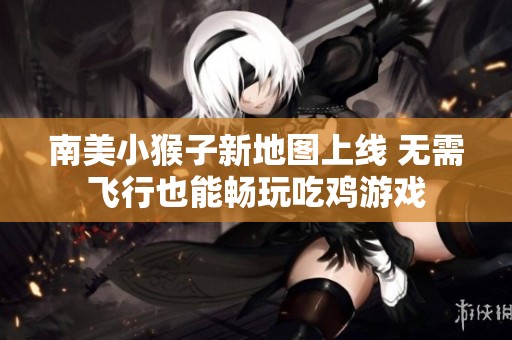 南美小猴子新地图上线 无需飞行也能畅玩吃鸡游戏
