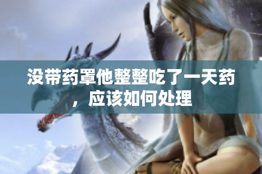 没带药罩他整整吃了一天药，应该如何处理