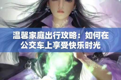 温馨家庭出行攻略：如何在公交车上享受快乐时光