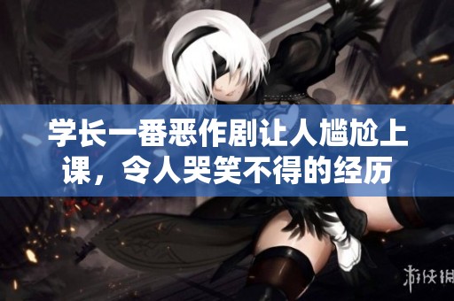 学长一番恶作剧让人尴尬上课，令人哭笑不得的经历