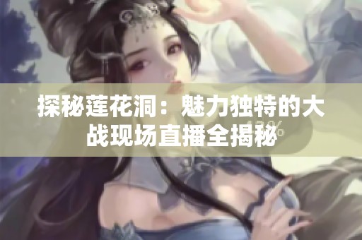 探秘莲花洞：魅力独特的大战现场直播全揭秘