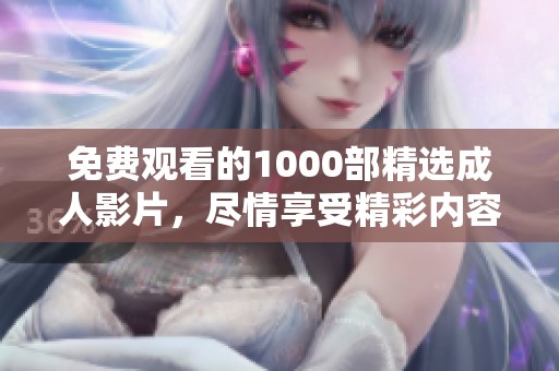 免费观看的1000部精选成人影片，尽情享受精彩内容