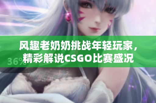 风趣老奶奶挑战年轻玩家，精彩解说CSGO比赛盛况
