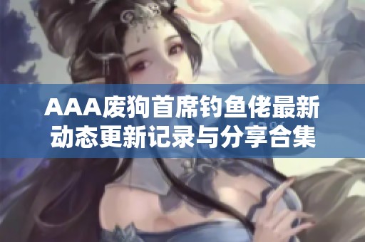 AAA废狗首席钓鱼佬最新动态更新记录与分享合集