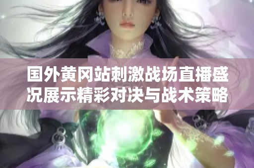 国外黄冈站刺激战场直播盛况展示精彩对决与战术策略