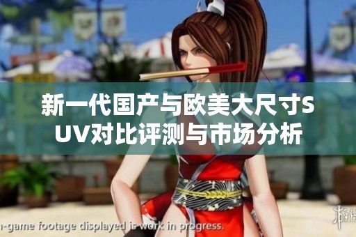 新一代国产与欧美大尺寸SUV对比评测与市场分析