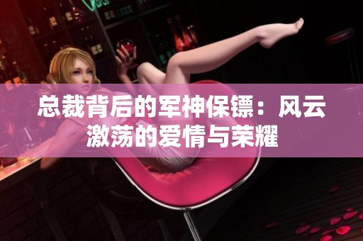 总裁背后的军神保镖：风云激荡的爱情与荣耀