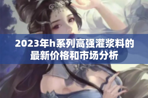 2023年h系列高强灌浆料的最新价格和市场分析