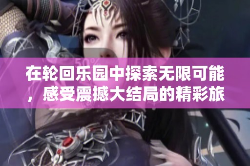 在轮回乐园中探索无限可能，感受震撼大结局的精彩旅程