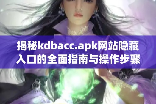 揭秘kdbacc.apk网站隐藏入口的全面指南与操作步骤