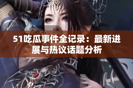 51吃瓜事件全记录：最新进展与热议话题分析