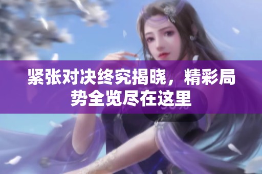 紧张对决终究揭晓，精彩局势全览尽在这里