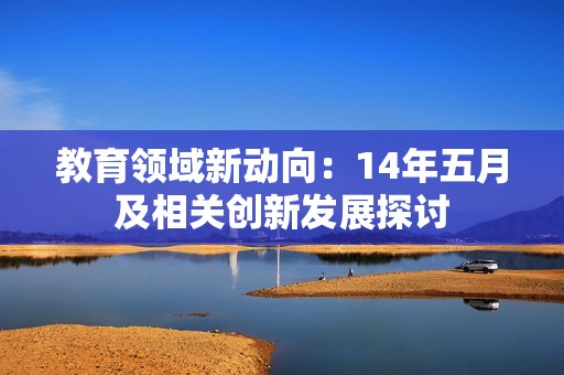 教育领域新动向：14年五月及相关创新发展探讨