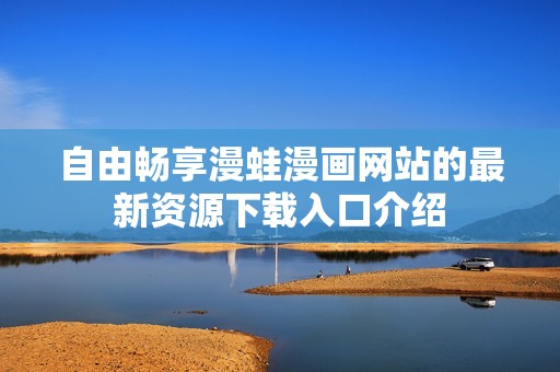 自由畅享漫蛙漫画网站的最新资源下载入口介绍