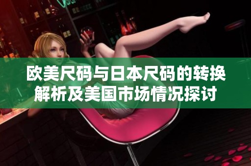 欧美尺码与日本尺码的转换解析及美国市场情况探讨