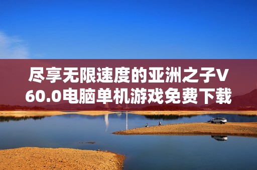 尽享无限速度的亚洲之子V60.0电脑单机游戏免费下载攻略