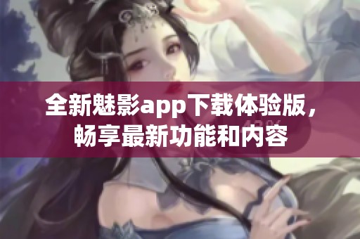 全新魅影app下载体验版，畅享最新功能和内容