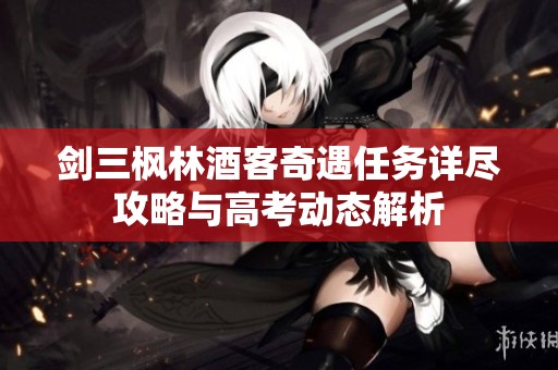 剑三枫林酒客奇遇任务详尽攻略与高考动态解析