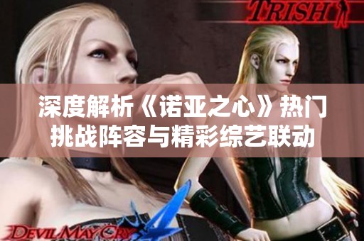 深度解析《诺亚之心》热门挑战阵容与精彩综艺联动